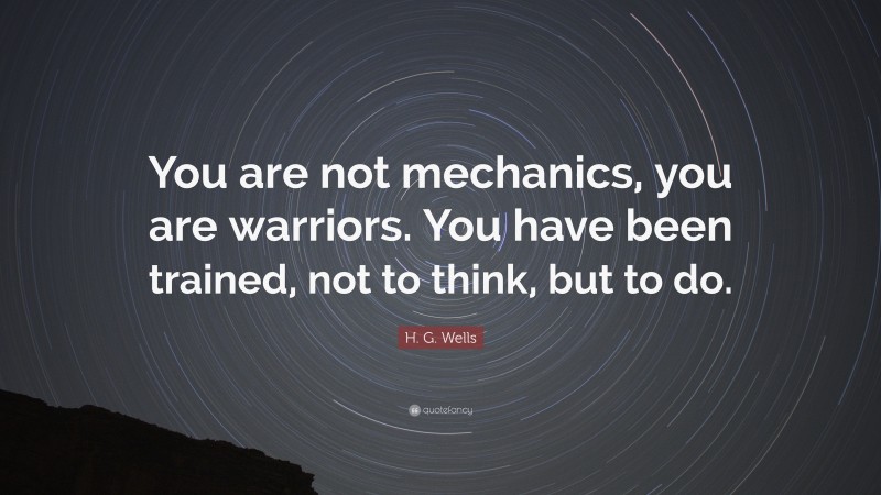 H. G. Wells Quote: “You are not mechanics, you are warriors. You have been trained, not to think, but to do.”