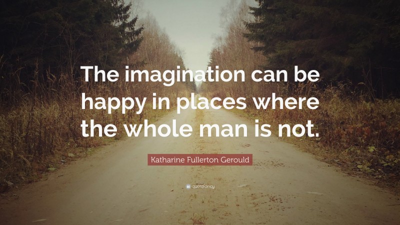 Katharine Fullerton Gerould Quote: “The imagination can be happy in places where the whole man is not.”