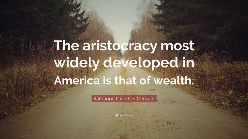 Katharine Fullerton Gerould Quote: “The aristocracy most widely developed in America is that of wealth.”