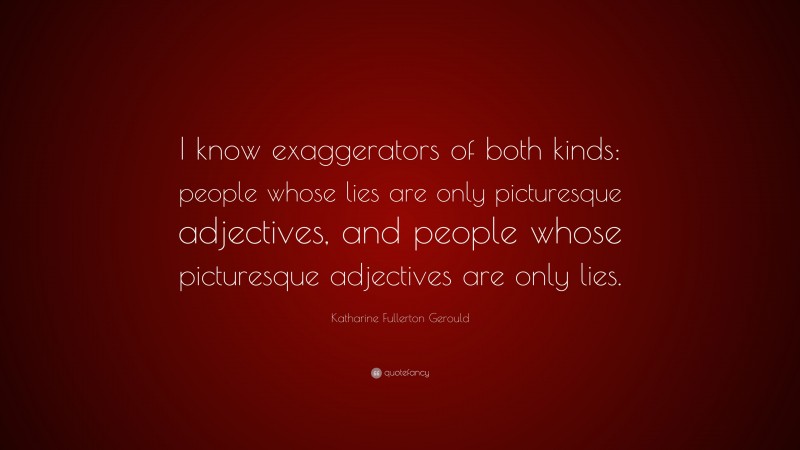 Katharine Fullerton Gerould Quote: “I know exaggerators of both kinds: people whose lies are only picturesque adjectives, and people whose picturesque adjectives are only lies.”