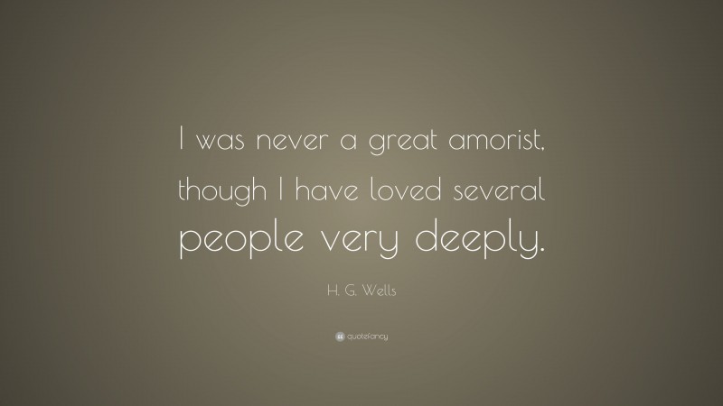 H. G. Wells Quote: “I was never a great amorist, though I have loved several people very deeply.”