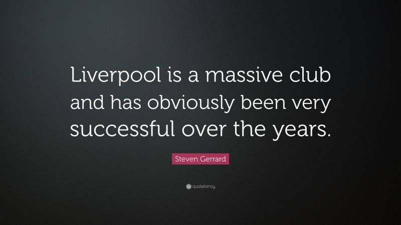 Steven Gerrard Quote: “Liverpool is a massive club and has obviously been very successful over the years.”