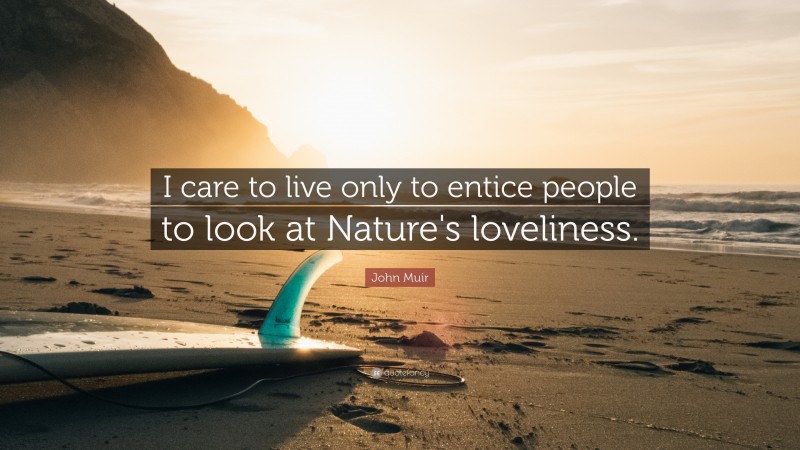 John Muir Quote: “I care to live only to entice people to look at Nature's loveliness.”