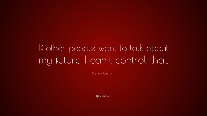 Steven Gerrard Quote: “If other people want to talk about my future I can’t control that.”