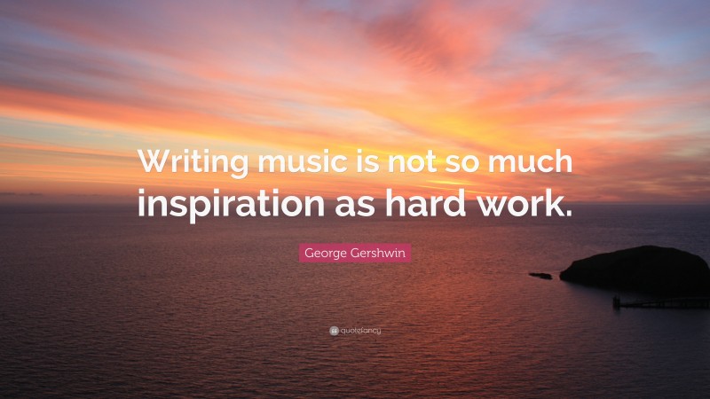 George Gershwin Quote: “Writing music is not so much inspiration as hard work.”