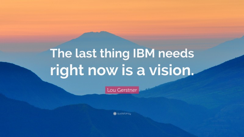 Lou Gerstner Quote: “The last thing IBM needs right now is a vision.”