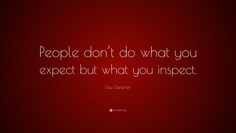 Lou Gerstner Quote: “People don’t do what you expect but what you inspect.”
