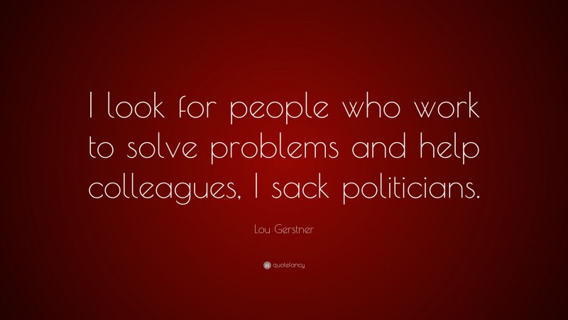 Lou Gerstner Quote: “I look for people who work to solve problems and help colleagues, I sack politicians.”