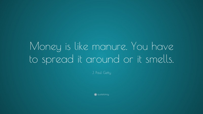J. Paul Getty Quote: “Money is like manure. You have to spread it around or it smells.”