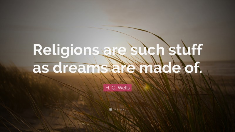H. G. Wells Quote: “Religions are such stuff as dreams are made of.”