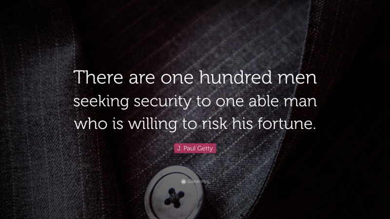 J. Paul Getty Quote: “There are one hundred men seeking security to one able man who is willing to risk his fortune.”