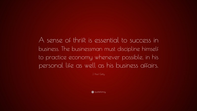 J. Paul Getty Quote: “A sense of thrift is essential to success in business. The businessman must discipline himself to practice economy whenever possible, in his personal life as well as his business affairs.”