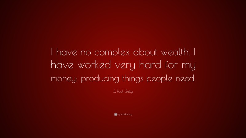 J. Paul Getty Quote: “I have no complex about wealth. I have worked very hard for my money; producing things people need.”