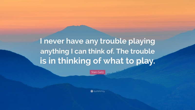 Stan Getz Quote: “I never have any trouble playing anything I can think of. The trouble is in thinking of what to play.”