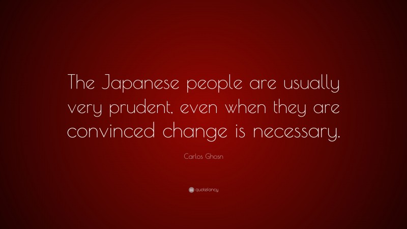 Carlos Ghosn Quote: “The Japanese people are usually very prudent, even when they are convinced change is necessary.”
