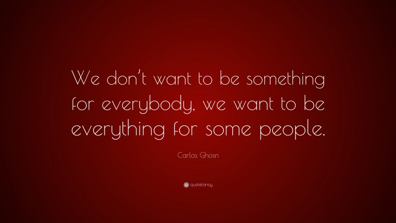 Carlos Ghosn Quote: “We don’t want to be something for everybody, we want to be everything for some people.”