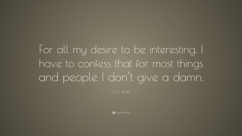 H. G. Wells Quote: “For all my desire to be interesting, I have to confess that for most things and people I don’t give a damn.”