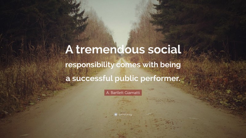 A. Bartlett Giamatti Quote: “A tremendous social responsibility comes with being a successful public performer.”