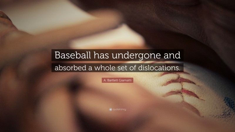 A. Bartlett Giamatti Quote: “Baseball has undergone and absorbed a whole set of dislocations.”