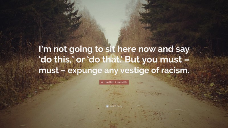 A. Bartlett Giamatti Quote: “I’m not going to sit here now and say ‘do this,’ or ‘do that.’ But you must – must – expunge any vestige of racism.”