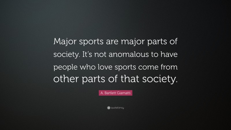 A. Bartlett Giamatti Quote: “Major sports are major parts of society. It’s not anomalous to have people who love sports come from other parts of that society.”