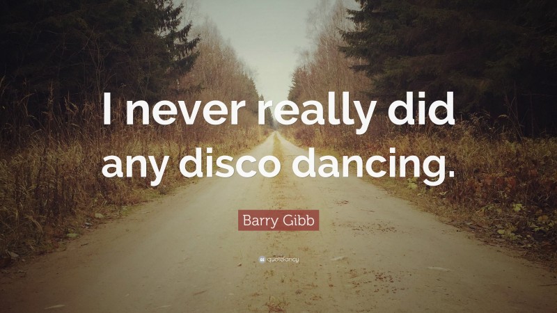 Barry Gibb Quote: “I never really did any disco dancing.”