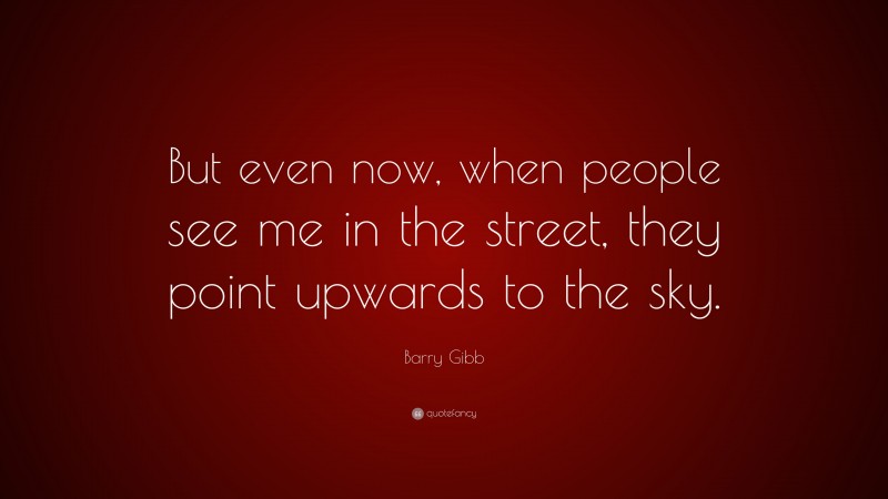 Barry Gibb Quote: “But even now, when people see me in the street, they point upwards to the sky.”