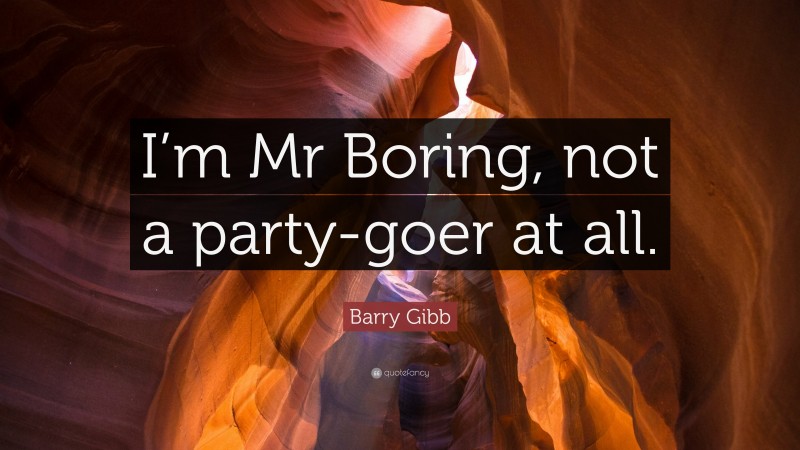 Barry Gibb Quote: “I’m Mr Boring, not a party-goer at all.”