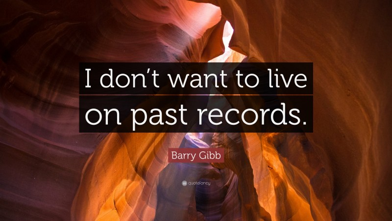 Barry Gibb Quote: “I don’t want to live on past records.”