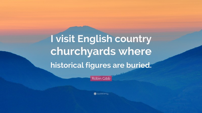 Robin Gibb Quote: “I visit English country churchyards where historical figures are buried.”