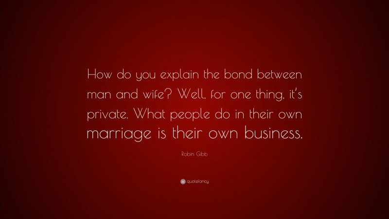 Robin Gibb Quote: “How do you explain the bond between man and wife? Well, for one thing, it’s private. What people do in their own marriage is their own business.”