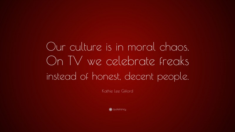 Kathie Lee Gifford Quote: “Our culture is in moral chaos. On TV we celebrate freaks instead of honest, decent people.”
