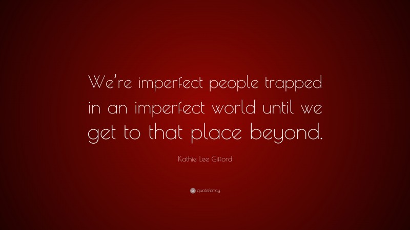 Kathie Lee Gifford Quote: “We’re imperfect people trapped in an imperfect world until we get to that place beyond.”