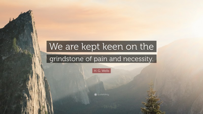 H. G. Wells Quote: “We are kept keen on the grindstone of pain and necessity.”