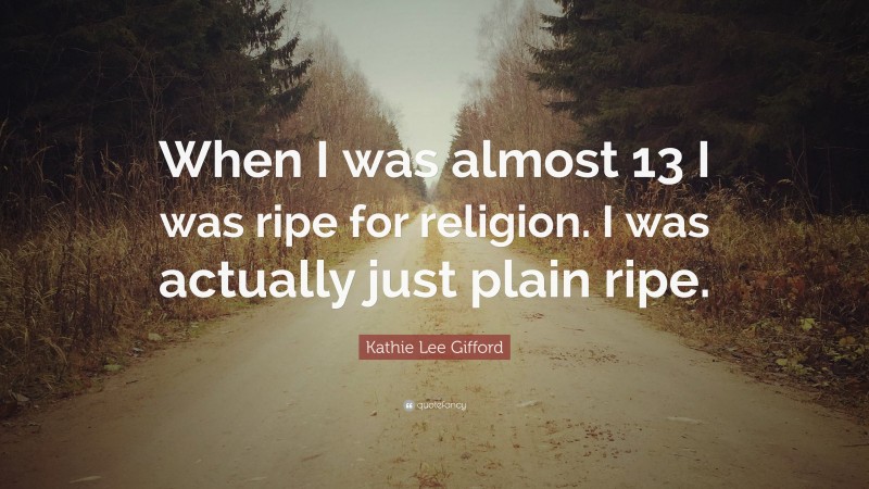 Kathie Lee Gifford Quote: “When I was almost 13 I was ripe for religion. I was actually just plain ripe.”