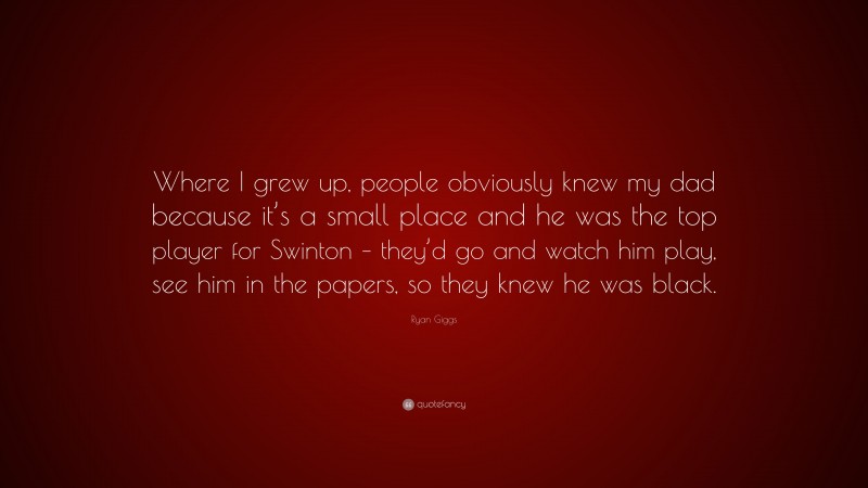 Ryan Giggs Quote: “Where I grew up, people obviously knew my dad because it’s a small place and he was the top player for Swinton – they’d go and watch him play, see him in the papers, so they knew he was black.”