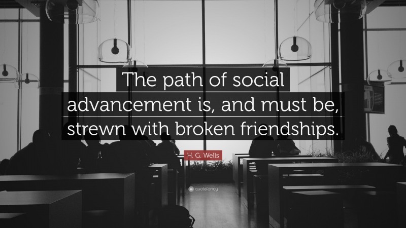 H. G. Wells Quote: “The path of social advancement is, and must be, strewn with broken friendships.”