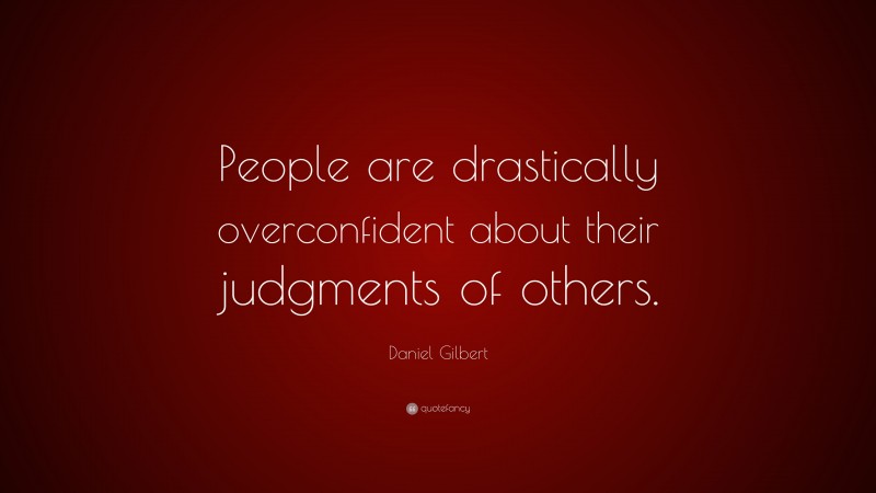 Daniel Gilbert Quote: “People are drastically overconfident about their judgments of others.”