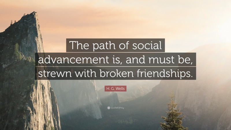 H. G. Wells Quote: “The path of social advancement is, and must be, strewn with broken friendships.”