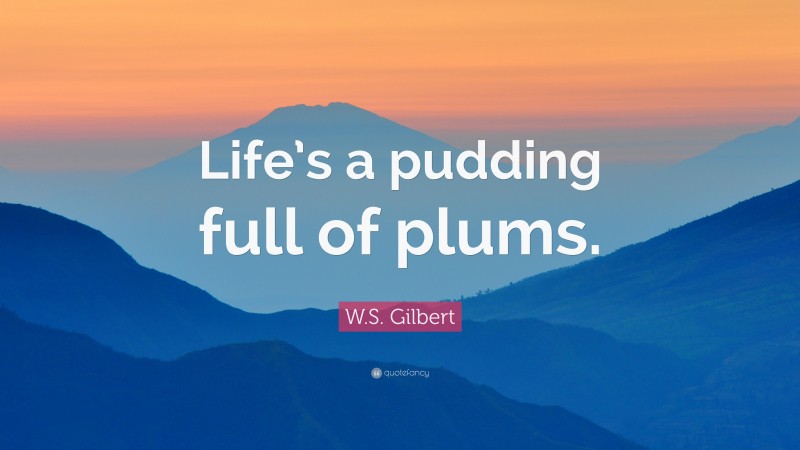 W.S. Gilbert Quote: “Life’s a pudding full of plums.”