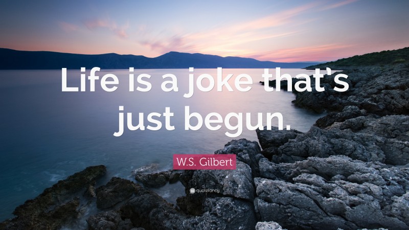 W.S. Gilbert Quote: “Life is a joke that’s just begun.”