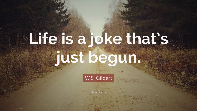 W.S. Gilbert Quote: “Life is a joke that’s just begun.”