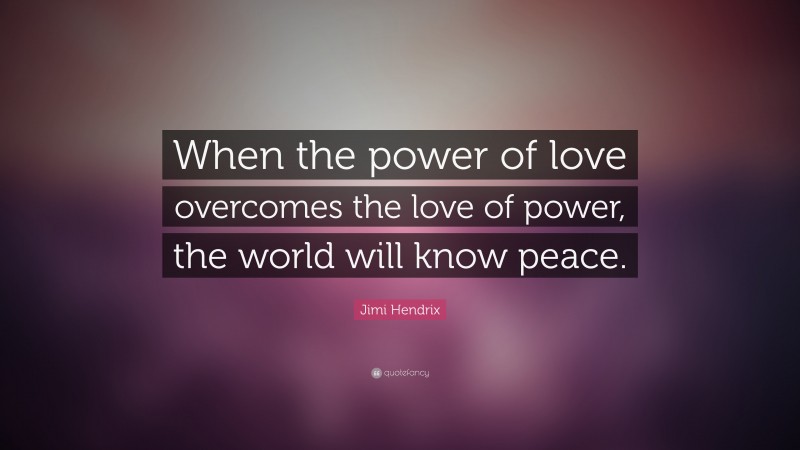 Jimi Hendrix Quote: “When the power of love overcomes the love of power, the world will know peace.”