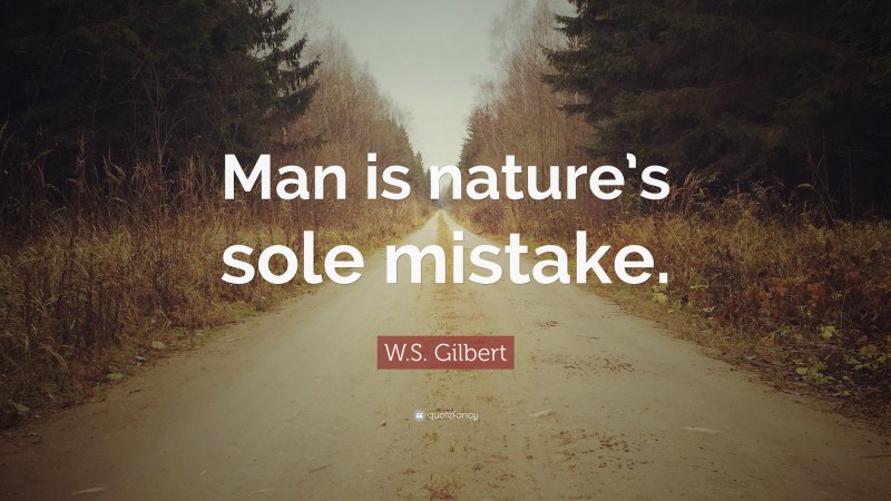 W.S. Gilbert Quote: “Man is nature’s sole mistake.”