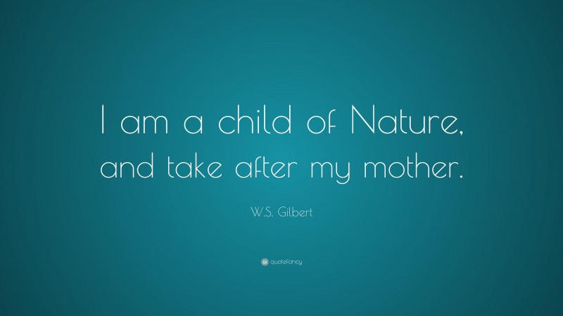 W.S. Gilbert Quote: “I am a child of Nature, and take after my mother.”