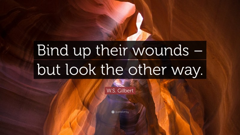 W.S. Gilbert Quote: “Bind up their wounds – but look the other way.”