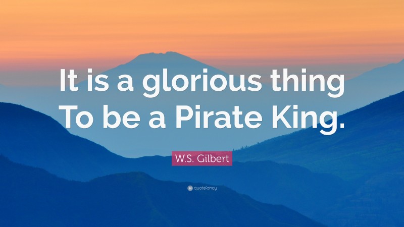 W.S. Gilbert Quote: “It is a glorious thing To be a Pirate King.”