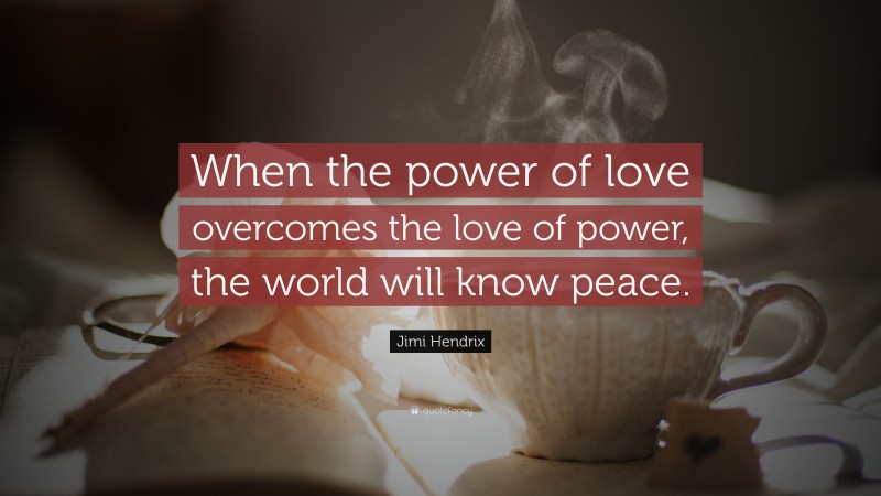 Jimi Hendrix Quote: “When the power of love overcomes the love of power, the world will know peace.”