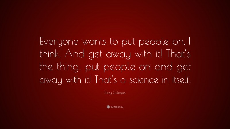 Dizzy Gillespie Quote: “Everyone wants to put people on, I think. And get away with it! That’s the thing: put people on and get away with it! That’s a science in itself.”