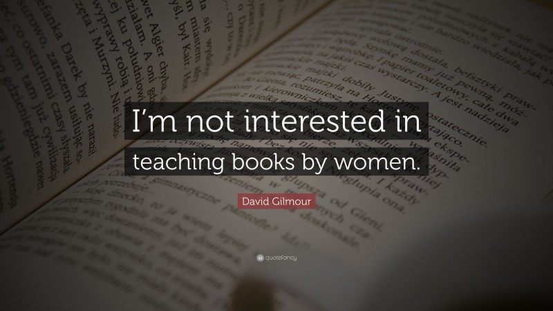 David Gilmour Quote: “I’m not interested in teaching books by women.”